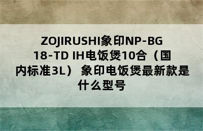 ZOJIRUSHI象印NP-BG18-TD IH电饭煲10合（国内标准3L） 象印电饭煲最新款是什么型号